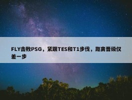 FLY击败PSG，紧跟TES和T1步伐，距离晋级仅差一步