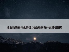 冷血动物有什么特征 冷血动物有什么特征图片