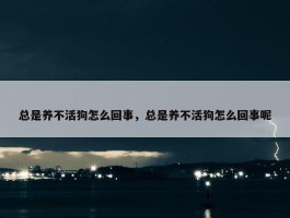 总是养不活狗怎么回事，总是养不活狗怎么回事呢