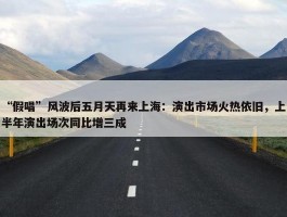 “假唱”风波后五月天再来上海：演出市场火热依旧，上半年演出场次同比增三成