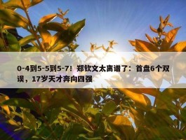 0-4到5-5到5-7！郑钦文太离谱了：首盘6个双误，17岁天才奔向四强