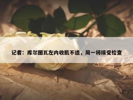 记者：库尔图瓦左内收肌不适，周一将接受检查