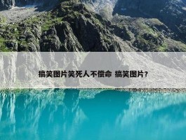 搞笑图片笑死人不偿命 搞笑图片?