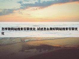 怎样做网站搜索引擎优化 试述怎么做好网站搜索引擎优化