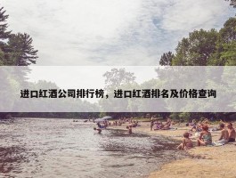 进口红酒公司排行榜，进口红酒排名及价格查询