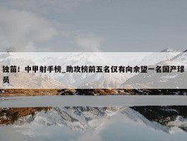 独苗！中甲射手榜_助攻榜前五名仅有向余望一名国产球员