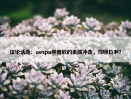 议论话题：aespa柳智敏的素颜冲击，你哪位啊？