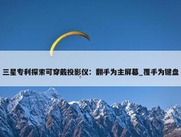 三星专利探索可穿戴投影仪：翻手为主屏幕_覆手为键盘