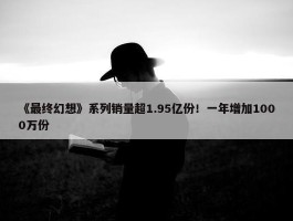 《最终幻想》系列销量超1.95亿份！一年增加1000万份