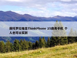 摩托罗拉推出ThinkPhone 25商务手机 个人也可以买到