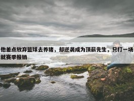 他差点放弃篮球去养猪，却逆袭成为顶薪先生，只打一场就赛季报销