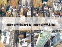 新媒体运营技能有哪些，新媒体运营基本技能