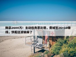 降薪2600万！主动投奔恩比德，费城签26+10锋线，快船这波输麻了