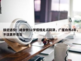 接近退役！胡金秋32岁搭档无人问津，广厦白养2年，不该离开青岛