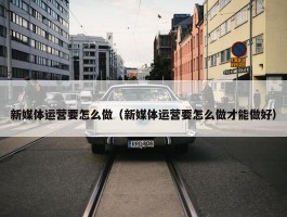 新媒体运营要怎么做（新媒体运营要怎么做才能做好）