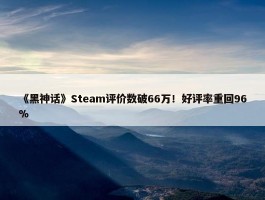 《黑神话》Steam评价数破66万！好评率重回96%