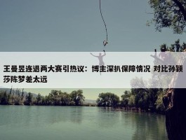 王曼昱连退两大赛引热议：博主深扒保障情况 对比孙颖莎陈梦差太远