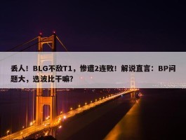 丢人！BLG不敌T1，惨遭2连败！解说直言：BP问题大，选波比干嘛？