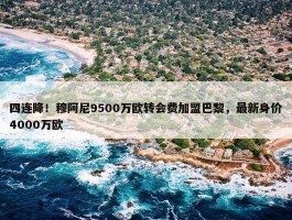 四连降！穆阿尼9500万欧转会费加盟巴黎，最新身价4000万欧