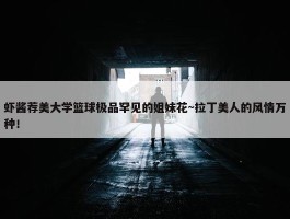 虾酱荐美大学篮球极品罕见的姐妹花~拉丁美人的风情万种！