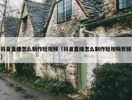 抖音直播怎么制作短视频（抖音直播怎么制作短视频剪辑）