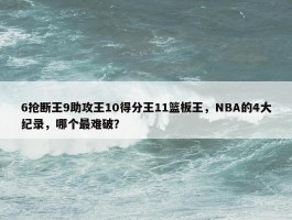 6抢断王9助攻王10得分王11篮板王，NBA的4大纪录，哪个最难破？