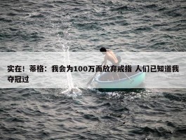 实在！蒂格：我会为100万而放弃戒指 人们已知道我夺冠过