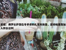 意媒：佛罗伦萨想在冬季求购扎莱夫斯基，愿将帕里西加入转会谈判