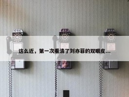 这么近，第一次看清了刘亦菲的双眼皮...