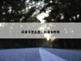 抖音卡怎么出，抖音卡咋弄