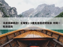 马龙出席挑边！王雅繁1-2遭克鲁格逆转双杀 中网一轮游出局