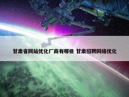 甘肃省网站优化厂商有哪些 甘肃招聘网络优化