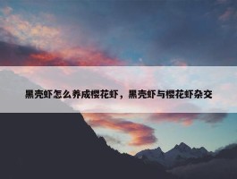 黑壳虾怎么养成樱花虾，黑壳虾与樱花虾杂交