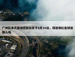 广州队本月基地开放日定于9月30日，球迷穿红色球迷服入场