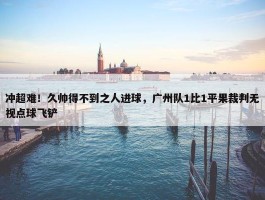 冲超难！久帅得不到之人进球，广州队1比1平果裁判无视点球飞铲