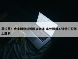 莫拉蒂：大家都没想到国米会输 米兰踢得不错他们配得上胜利