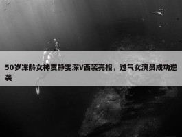 50岁冻龄女神贾静雯深V西装亮相，过气女演员成功逆袭