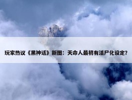 玩家热议《黑神话》新图：天命人最初有活尸化设定？