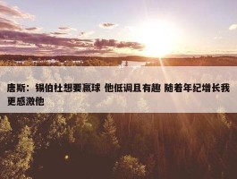 唐斯：锡伯杜想要赢球 他低调且有趣 随着年纪增长我更感激他