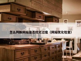 怎么判断网站是否优化过度（网站优化检查）