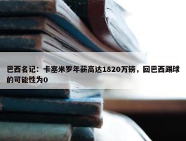 巴西名记：卡塞米罗年薪高达1820万镑，回巴西踢球的可能性为0