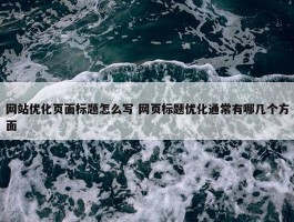 网站优化页面标题怎么写 网页标题优化通常有哪几个方面