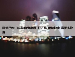 阿德巴约：新赛季我们要打好开局 保持健康 赢更多比赛