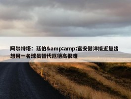 阿尔特塔：廷伯&amp;富安健洋接近复出 想用一名球员替代厄德高很难