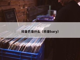 抖音巴是什么（抖音bary）