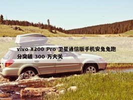 vivo X200 Pro 卫星通信版手机安兔兔跑分突破 300 万大关