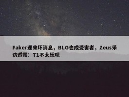 Faker迎来坏消息，BLG也成受害者，Zeus采访透露：T1不太乐观