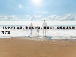 《人之初》来袭，张若昀主演，我要说： 李路导演又押对了宝