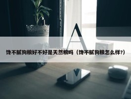 馋不腻狗粮好不好是天然粮吗（馋不腻狗粮怎么样?）