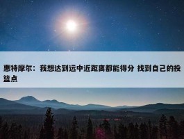 惠特摩尔：我想达到远中近距离都能得分 找到自己的投篮点